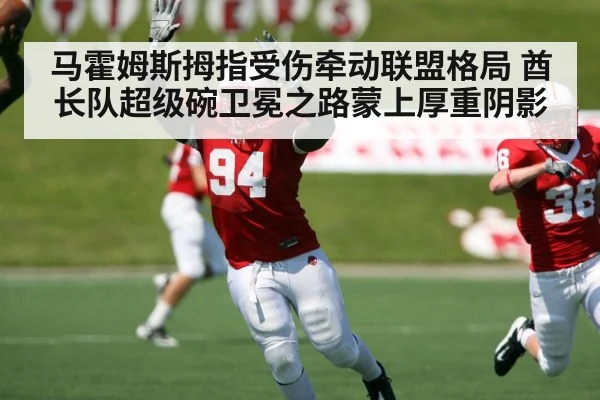 马霍姆斯拇指受伤牵动联盟格局 酋长队超级碗卫冕之路蒙上厚重阴影