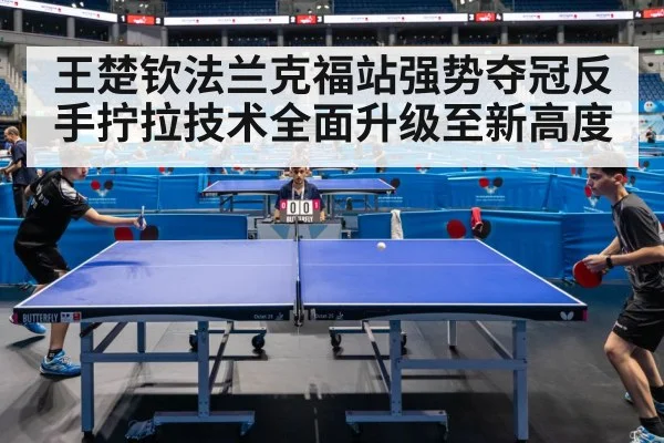 王楚钦法兰克福站强势夺冠反手拧拉技术全面升级至新高度