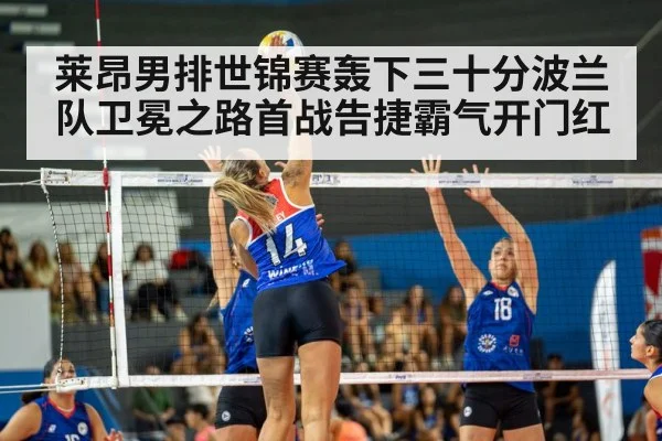 莱昂男排世锦赛轰下三十分波兰队卫冕之路首战告捷霸气开门红